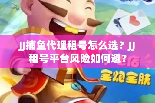 JJ捕鱼代理租号怎么选?JJ租号平台风险如何避? JJ捕鱼代理租号怎么选?JJ租号平台风险如何避?