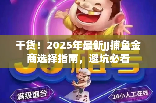 干货！2025年最新JJ捕鱼金商选择指南，避坑必看